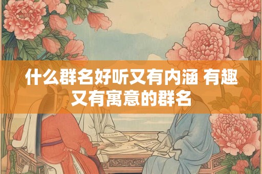 什么群名好听又有内涵 有趣又有寓意的群名