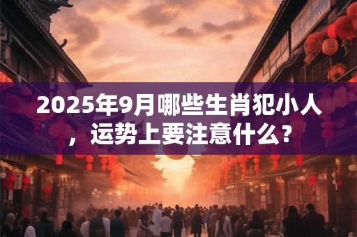 2025年9月哪些生肖犯小人，运势上要注意什么？