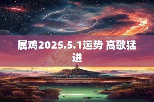属鸡2025.5.1运势 高歌猛进