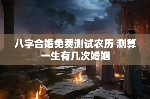 八字合婚免费测试农历 测算一生有几次婚姻