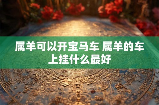 属羊可以开宝马车 属羊的车上挂什么最好
