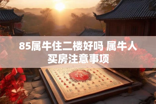 85属牛住二楼好吗 属牛人买房注意事项