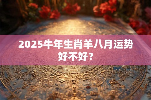 2025牛年生肖羊八月运势好不好？