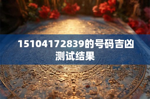 15104172839的号码吉凶测试结果