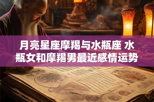 月亮星座摩羯与水瓶座 水瓶女和摩羯男最近感情运势