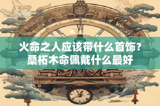 火命之人应该带什么首饰？桑柘木命佩戴什么最好