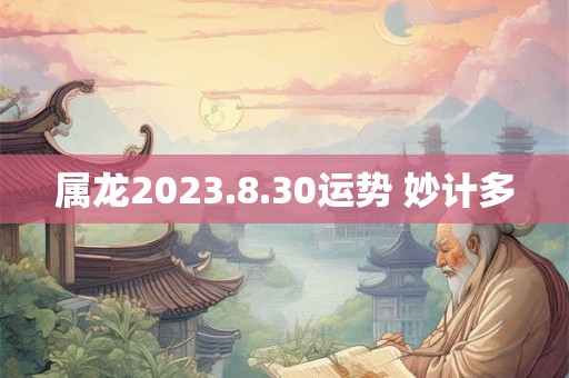 属龙2023.8.30运势 妙计多