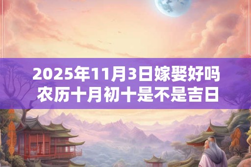 2025年11月3日嫁娶好吗 农历十月初十是不是吉日