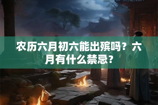 农历六月初六能出殡吗？六月有什么禁忌？