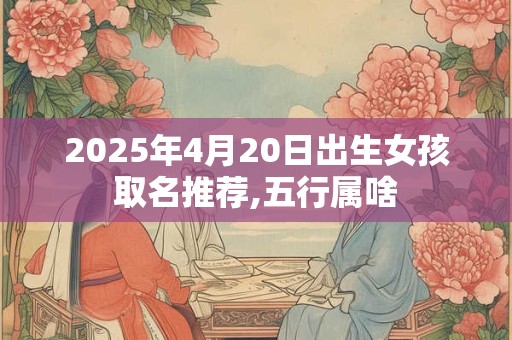 2025年4月20日出生女孩取名推荐,五行属啥