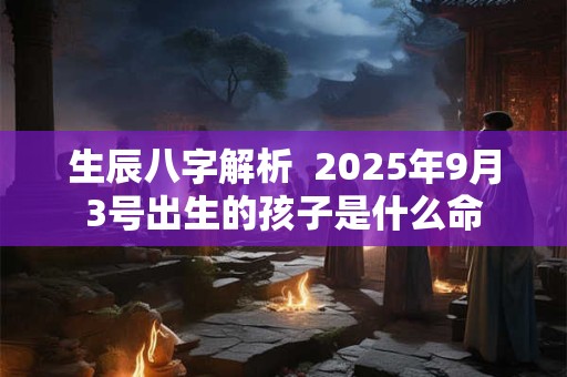 生辰八字解析  2025年9月3号出生的孩子是什么命