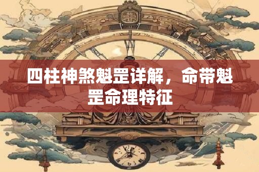 四柱神煞魁罡详解，命带魁罡命理特征