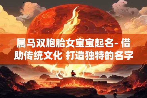 属马双胞胎女宝宝起名- 借助传统文化 打造独特的名字！