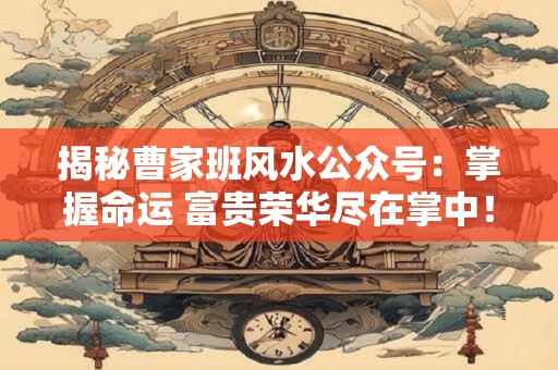 揭秘曹家班风水公众号：掌握命运 富贵荣华尽在掌中！