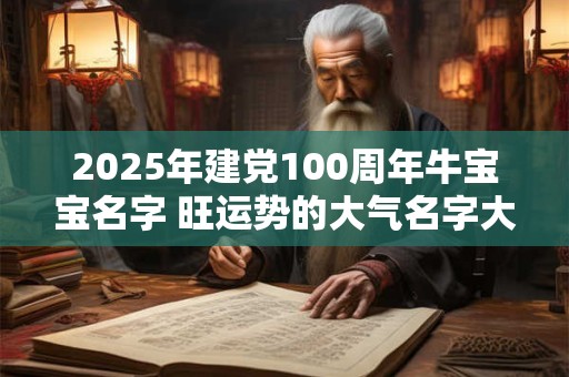 2025年建党100周年牛宝宝名字 旺运势的大气名字大全