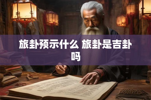 旅卦预示什么 旅卦是吉卦吗