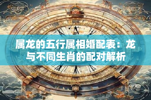 属龙的五行属相婚配表：龙与不同生肖的配对解析