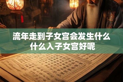 流年走到子女宫会发生什么 什么入子女宫好呢