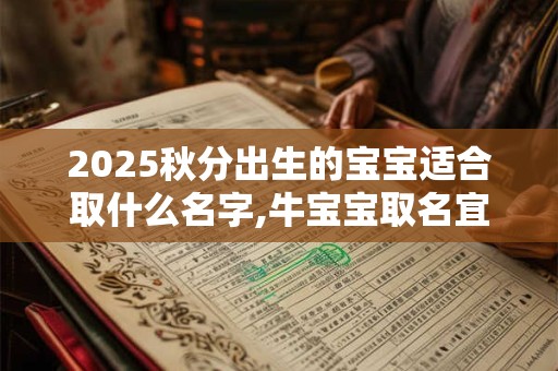 2025秋分出生的宝宝适合取什么名字,牛宝宝取名宜用字分享 2025秋分出生的宝宝适合取什么名字,牛宝宝取名宜用字分享