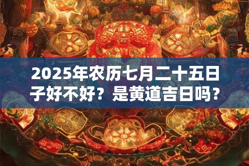 2026年农历七月二十五日子好不好?是黄道吉日吗? 2026年农历七月二十五日子好不好?是黄道吉日吗?