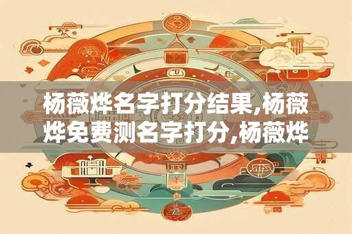 杨薇烨名字打分结果,杨薇烨免费测名字打分,杨薇烨周易免费测名字打分