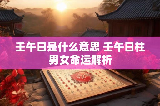 壬午日是什么意思 壬午日柱男女命运解析 壬午日是什么意思 壬午日柱男女命运解析
