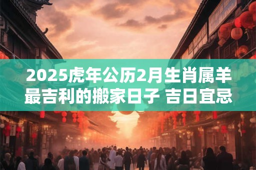 2025虎年公历2月生肖属羊最吉利的搬家日子 吉日宜忌
