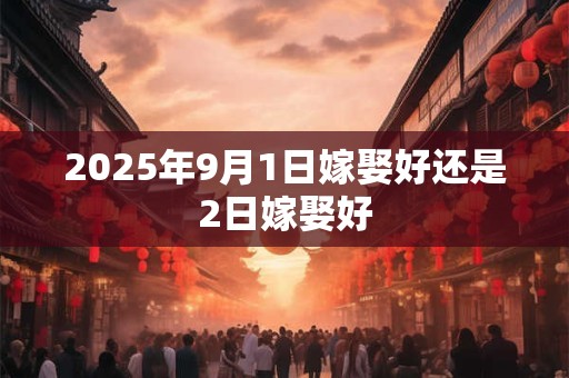 2025年9月1日嫁娶好还是2日嫁娶好