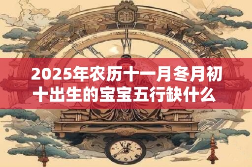 2025年农历十一月冬月初十出生的宝宝五行缺什么 是什么命