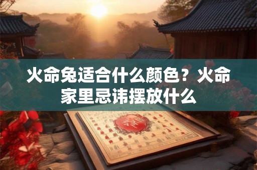火命兔适合什么颜色？火命家里忌讳摆放什么