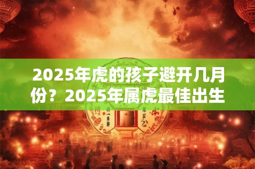 2025年虎的孩子避开几月份？2025年属虎最佳出生时辰