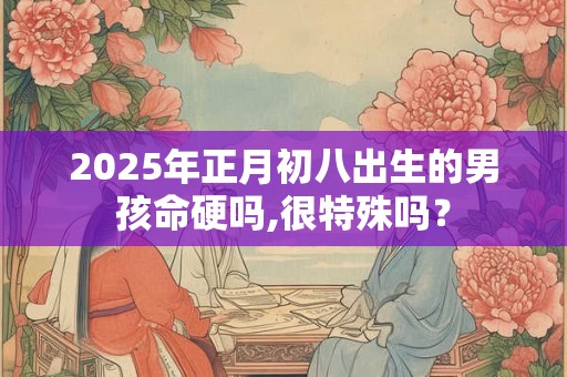 2025年正月初八出生的男孩命硬吗,很特殊吗？