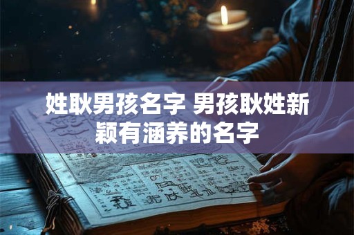姓耿男孩名字 男孩耿姓新颖有涵养的名字
