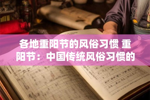 各地重阳节的风俗习惯 重阳节：中国传统风俗习惯的集中体现