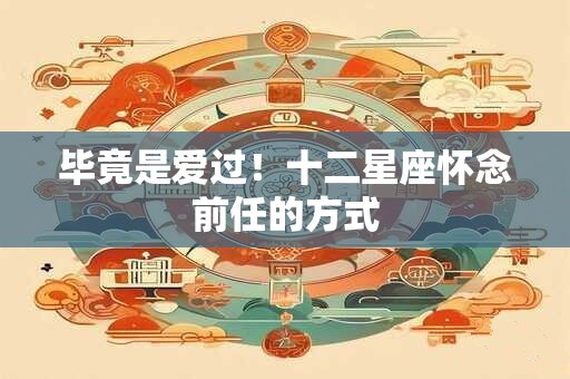 毕竟是爱过！十二星座怀念前任的方式