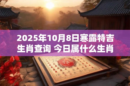 2025年10月8日寒露特吉生肖查询 今日属什么生肖