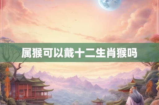 属猴可以戴十二生肖猴吗