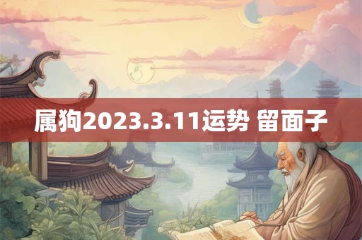 属狗2023.3.11运势 留面子
