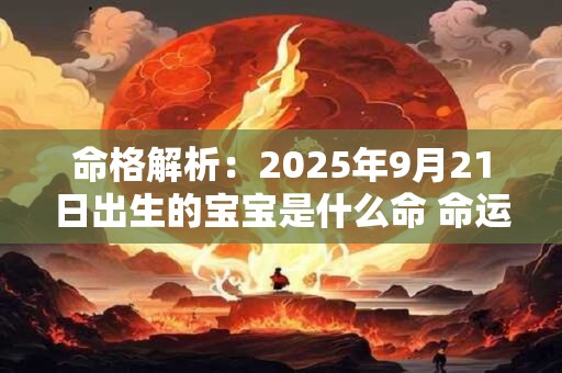 详细阅读:命格解析:2025年9月21日出生的宝宝是什么命 命运好吗 命格解析:2025年9月21日出生的宝宝是什么命 命运好吗