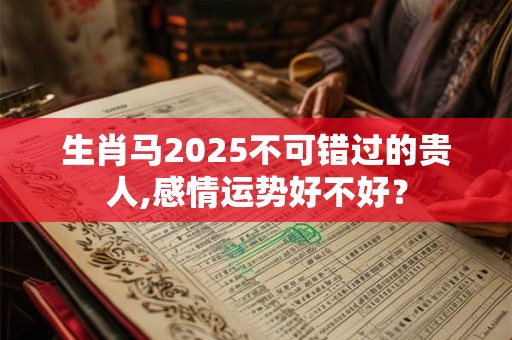 生肖马2025不可错过的贵人,感情运势好不好？