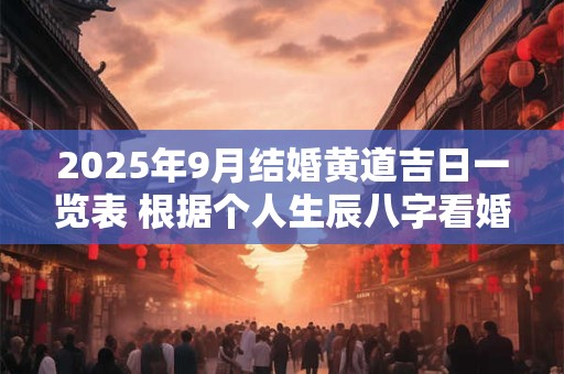 2025年9月结婚黄道吉日一览表 根据个人生辰八字看婚姻