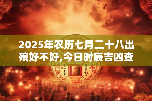 2025年农历七月二十八出殡好不好,今日时辰吉凶查询？