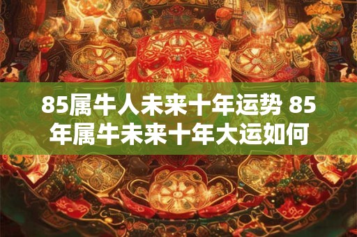 85属牛人未来十年运势 85年属牛未来十年大运如何
