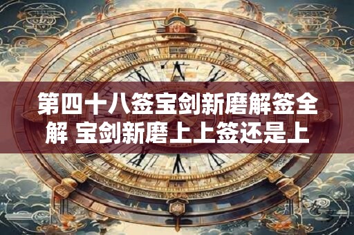 第四十八签宝剑新磨解签全解 宝剑新磨上上签还是上签 第四十八签宝剑新磨解签全解 宝剑新磨上上签还是上签