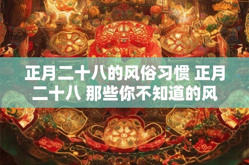 正月二十八的风俗习惯 正月二十八 那些你不知道的风俗习惯