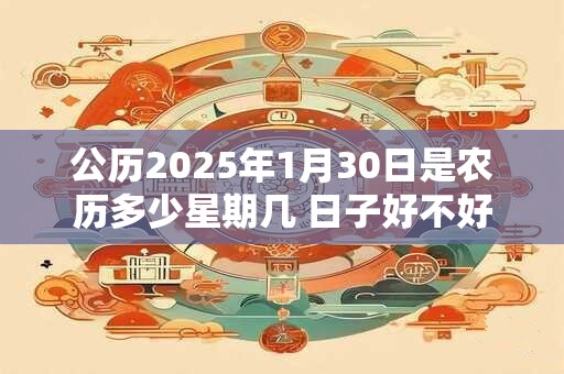 公历2025年1月30日是农历多少星期几 日子好不好