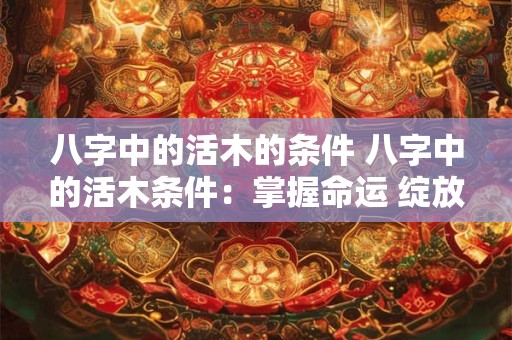 八字中的活木的条件 八字中的活木条件：掌握命运 绽放人生