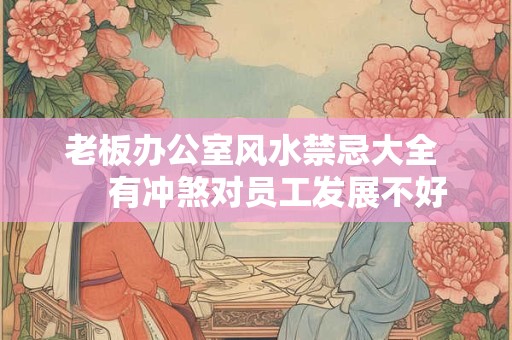 老板办公室风水禁忌大全      有冲煞对员工发展不好