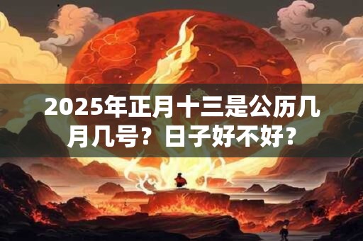 2025年正月十三是公历几月几号?日子好不好? 2025年正月十三是公历几月几号?日子好不好?