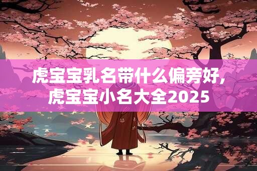 虎宝宝乳名带什么偏旁好,虎宝宝小名大全2025